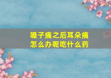 嗓子痛之后耳朵痛怎么办呢吃什么药