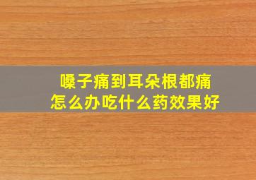 嗓子痛到耳朵根都痛怎么办吃什么药效果好