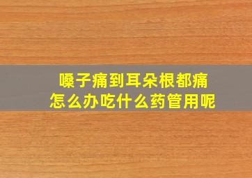 嗓子痛到耳朵根都痛怎么办吃什么药管用呢