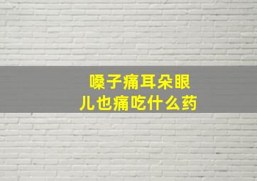 嗓子痛耳朵眼儿也痛吃什么药