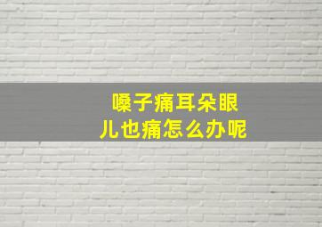 嗓子痛耳朵眼儿也痛怎么办呢