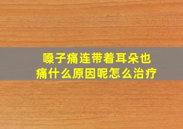 嗓子痛连带着耳朵也痛什么原因呢怎么治疗