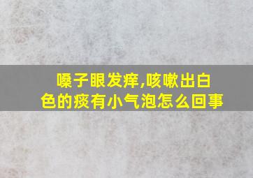 嗓子眼发痒,咳嗽出白色的痰有小气泡怎么回事