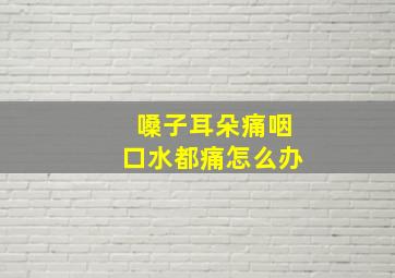 嗓子耳朵痛咽口水都痛怎么办