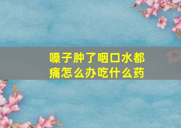 嗓子肿了咽口水都痛怎么办吃什么药