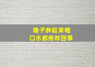 嗓子肿起来咽口水都疼咋回事