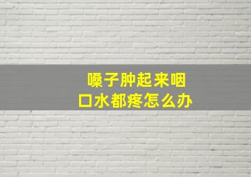 嗓子肿起来咽口水都疼怎么办