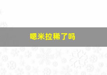 嗯米拉稀了吗