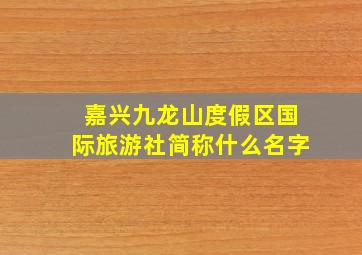 嘉兴九龙山度假区国际旅游社简称什么名字