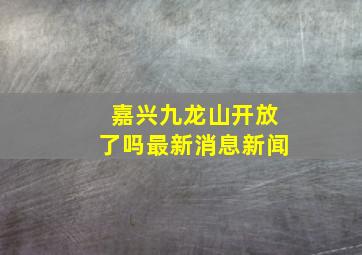 嘉兴九龙山开放了吗最新消息新闻