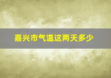 嘉兴市气温这两天多少