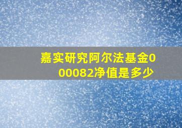 嘉实研究阿尔法基金000082净值是多少