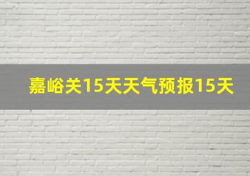 嘉峪关15天天气预报15天