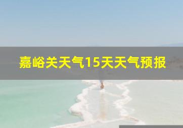 嘉峪关天气15天天气预报