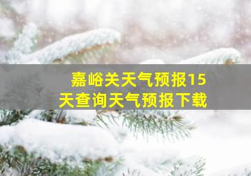 嘉峪关天气预报15天查询天气预报下载