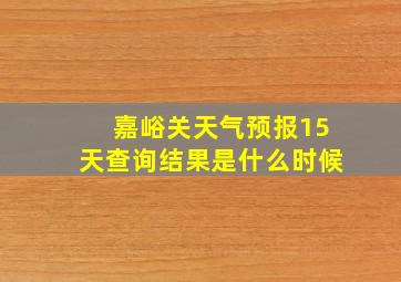 嘉峪关天气预报15天查询结果是什么时候