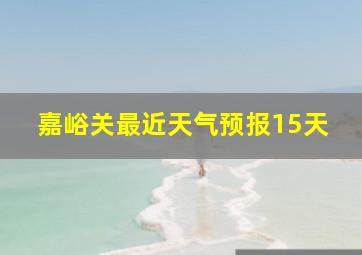 嘉峪关最近天气预报15天