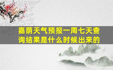 嘉荫天气预报一周七天查询结果是什么时候出来的