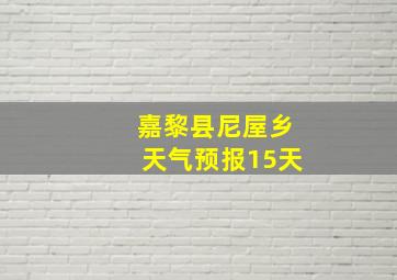 嘉黎县尼屋乡天气预报15天