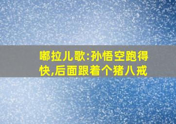 嘟拉儿歌:孙悟空跑得快,后面跟着个猪八戒