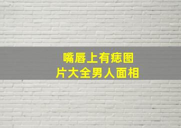 嘴唇上有痣图片大全男人面相