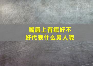 嘴唇上有痣好不好代表什么男人呢