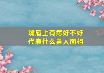 嘴唇上有痣好不好代表什么男人面相