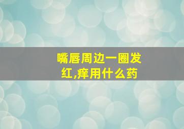 嘴唇周边一圈发红,痒用什么药