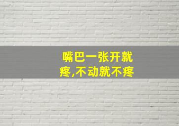 嘴巴一张开就疼,不动就不疼