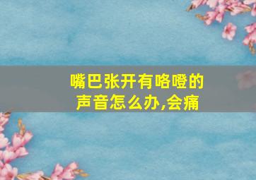 嘴巴张开有咯噔的声音怎么办,会痛