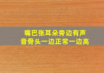 嘴巴张耳朵旁边有声音骨头一边正常一边高