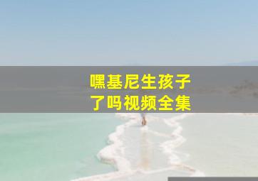 嘿基尼生孩子了吗视频全集