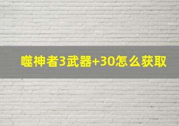 噬神者3武器+30怎么获取