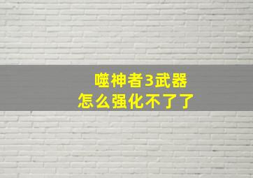 噬神者3武器怎么强化不了了