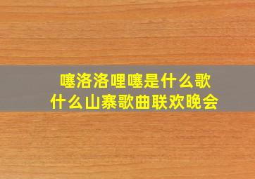 噻洛洛哩噻是什么歌什么山寨歌曲联欢晚会