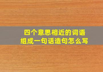 四个意思相近的词语组成一句话造句怎么写