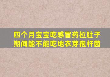 四个月宝宝吃感冒药拉肚子期间能不能吃地衣芽孢杆菌