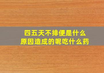 四五天不排便是什么原因造成的呢吃什么药