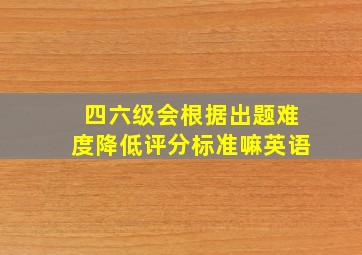 四六级会根据出题难度降低评分标准嘛英语