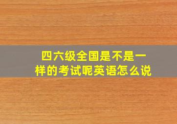 四六级全国是不是一样的考试呢英语怎么说