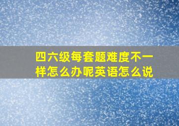 四六级每套题难度不一样怎么办呢英语怎么说