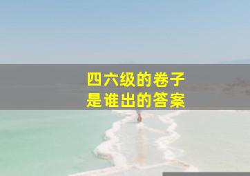 四六级的卷子是谁出的答案