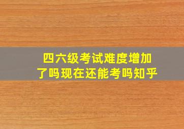 四六级考试难度增加了吗现在还能考吗知乎