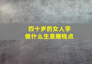 四十岁的女人学做什么生意赚钱点