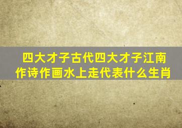 四大才子古代四大才子江南作诗作画水上走代表什么生肖