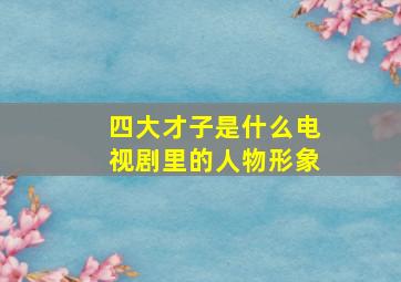 四大才子是什么电视剧里的人物形象