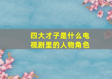 四大才子是什么电视剧里的人物角色