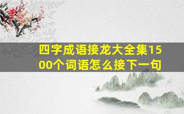 四字成语接龙大全集1500个词语怎么接下一句