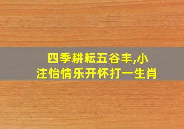 四季耕耘五谷丰,小注怡情乐开怀打一生肖