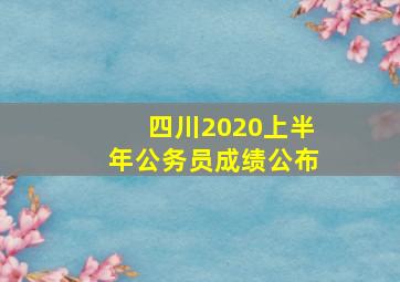 四川2020上半年公务员成绩公布